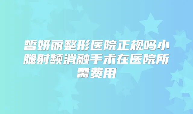 皙妍丽整形医院正规吗小腿射频消融手术在医院所需费用