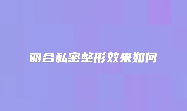 丽合私密整形效果如何