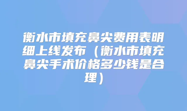 衡水市填充鼻尖费用表明细上线发布（衡水市填充鼻尖手术价格多少钱是合理）