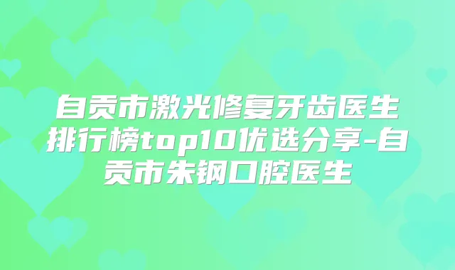 自贡市激光修复牙齿医生排行榜top10优选分享-自贡市朱钢口腔医生