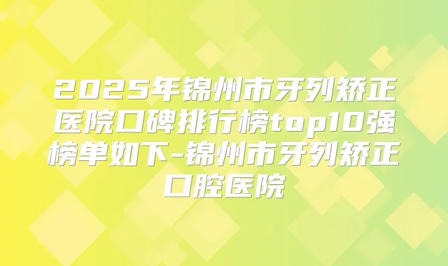 2025年锦州市牙列矫正医院口碑排行榜top10强榜单如下-锦州市牙列矫正口腔医院