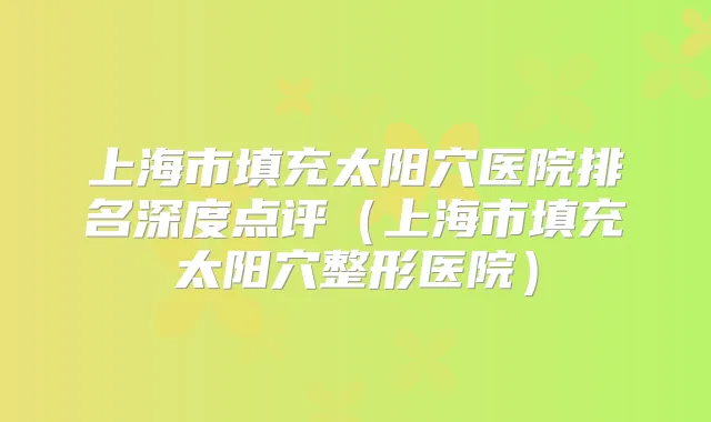 上海市填充太阳穴医院排名深度点评（上海市填充太阳穴整形医院）