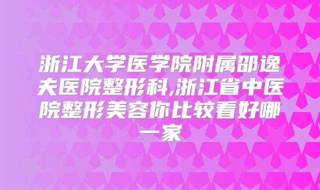 浙江大学医学院附属邵逸夫医院整形科,浙江省中医院整形美容你比较看好哪一家