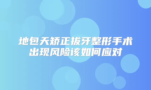 地包天矫正拔牙整形手术出现风险该如何应对