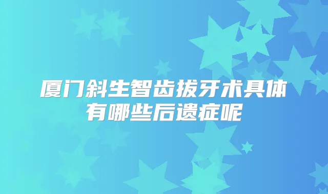 厦门斜生智齿拔牙术具体有哪些后遗症呢