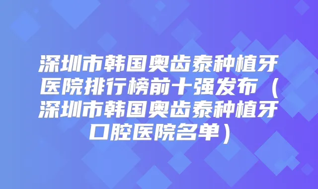 深圳市韩国奥齿泰种植牙医院排行榜前十强发布（深圳市韩国奥齿泰种植牙口腔医院名单）
