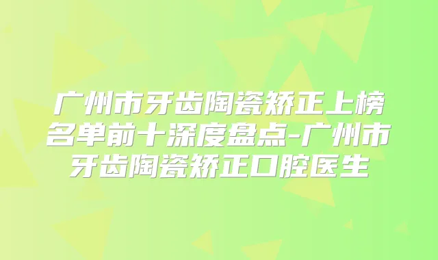 广州市牙齿陶瓷矫正上榜名单前十深度盘点-广州市牙齿陶瓷矫正口腔医生