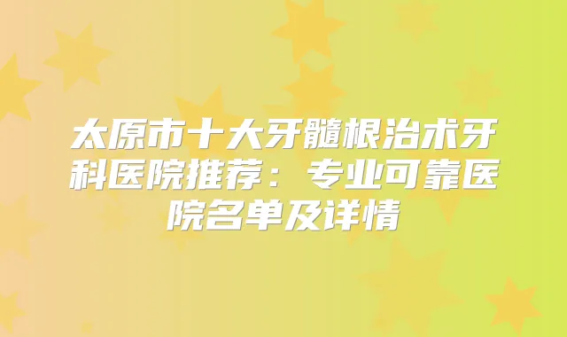 太原市十大牙髓根治术牙科医院推荐：专业可靠医院名单及详情