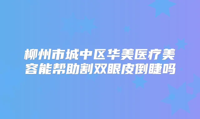 柳州市城中区华美医疗美容能帮助割双眼皮倒睫吗