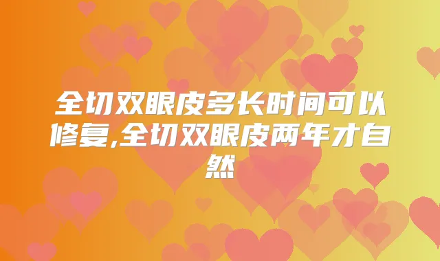 全切双眼皮多长时间可以修复,全切双眼皮两年才自然