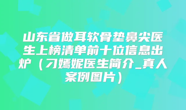 山东省做耳软骨垫鼻尖医生上榜清单前十位信息出炉（刁嫣妮医生简介_真人案例图片）