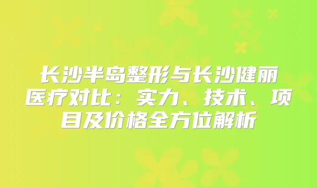 长沙半岛整形与长沙健丽医疗对比:实力、技术、项目及价格全方位解析