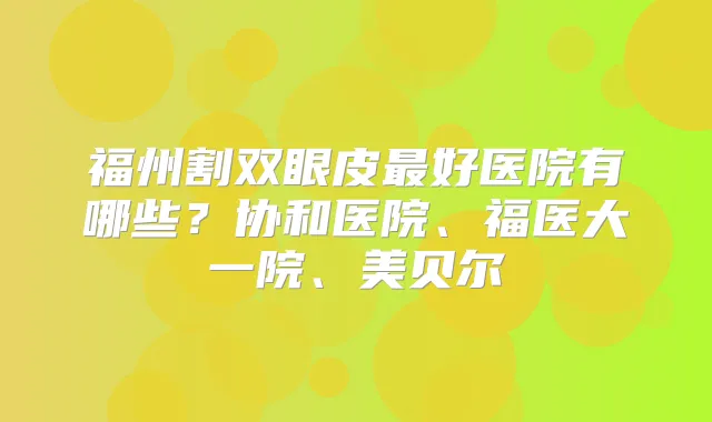 福州割双眼皮好医院有哪些？协和医院、福医大一院、美贝尔