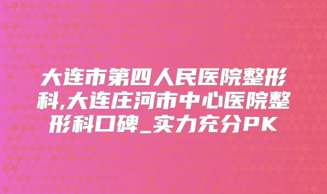 大连市第四人民医院整形科,大连庄河市中心医院整形科口碑_实力充分PK