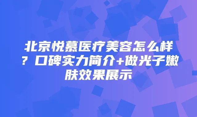 北京悦慕医疗美容怎么样？口碑实力简介+做光子嫩肤效果展示