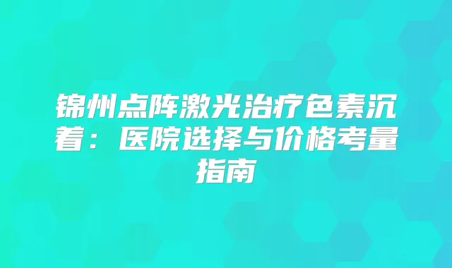 锦州点阵激光色素沉着：医院选择与价格考量指南