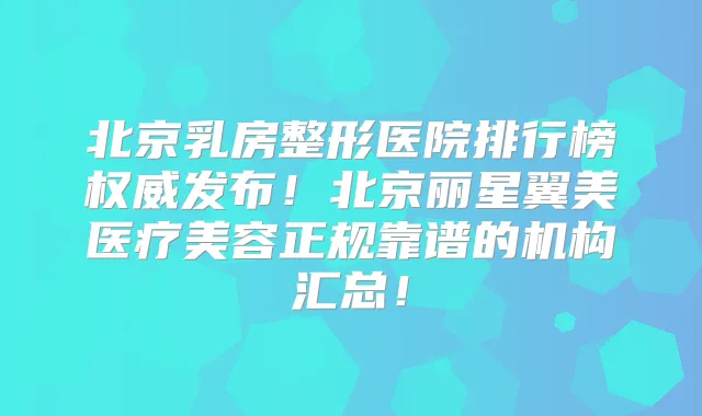 北京乳房整形医院排行榜发布！北京丽星翼美医疗美容正规靠谱的机构汇总！