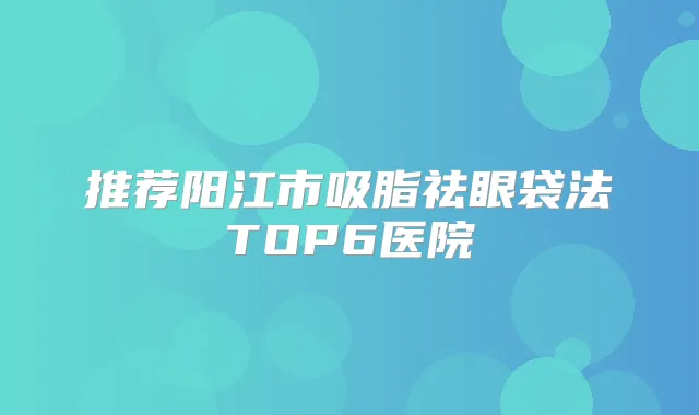 推荐阳江市吸脂祛眼袋法TOP6医院