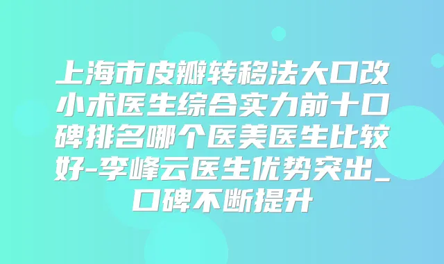 上海市皮瓣转移法大口改小术医生综合实力前十口碑排名哪个医美医生比较好-李峰云医生优势突出_口碑不断提升