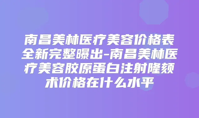 南昌美林医疗美容价格表全新完整曝出-南昌美林医疗美容胶原蛋白注射隆颏术价格在什么水平