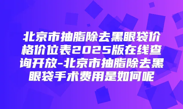 北京市抽脂除去黑眼袋价格价位表2025版在线查询开放-北京市抽脂除去黑眼袋手术费用是如何呢