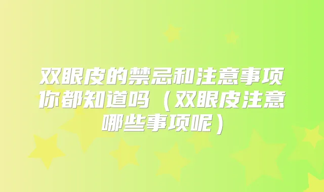 双眼皮的禁忌和注意事项你都知道吗（双眼皮注意哪些事项呢）