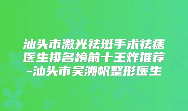 汕头市激光祛斑手术祛痣医生排名榜前十王炸推荐-汕头市吴溯帆整形医生