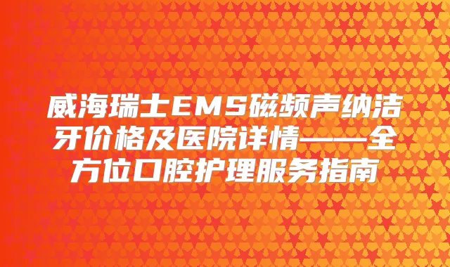 威海瑞士EMS磁频声纳洁牙价格及医院详情——全方位口腔护理服务指南
