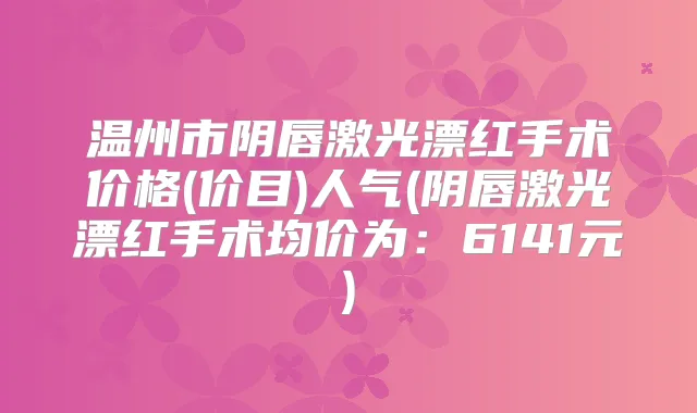 温州市阴唇激光漂红手术价格(价目)人气(阴唇激光漂红手术均价为：6141元)