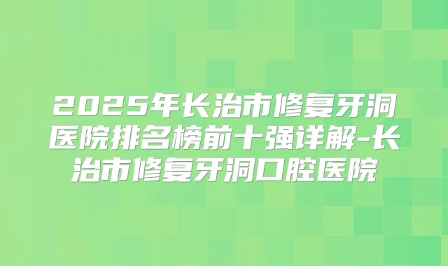 2025年长治市修复牙洞医院排名榜前十强详解-长治市修复牙洞口腔医院