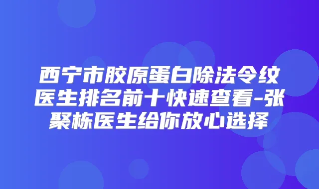 西宁市胶原蛋白除法令纹医生排名前十快速查看-张聚栋医生给你放心选择