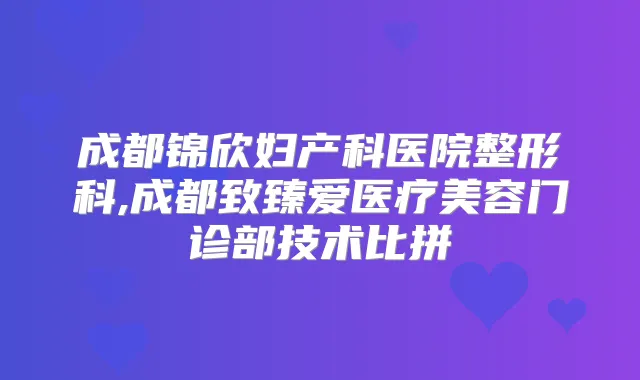 成都锦欣妇产科医院整形科,成都致臻爱医疗美容门诊部技术比拼