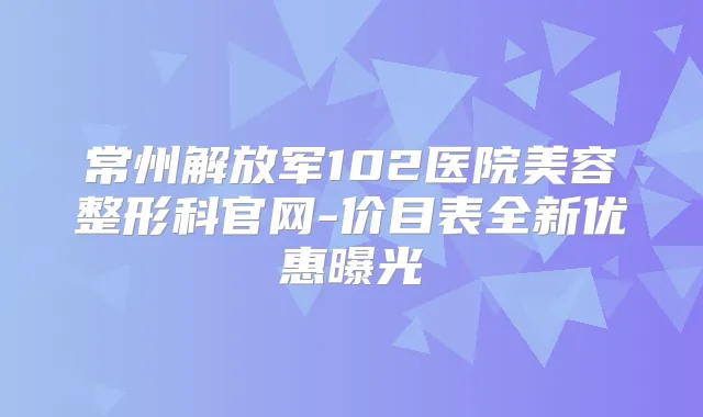常州解放军102医院美容整形科官网-价目表全新优惠曝光