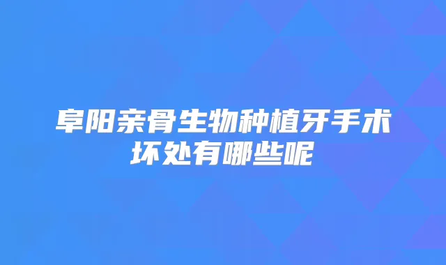 阜阳亲骨生物种植牙手术坏处有哪些呢