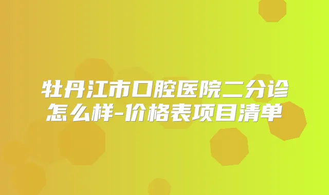 title="牡丹江市口腔医院二分诊怎么样-价格表项目清单"