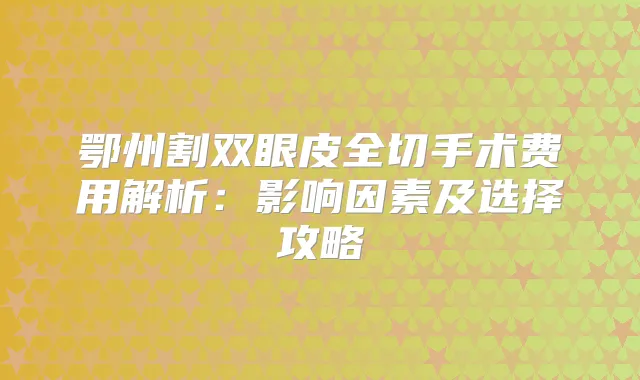鄂州割双眼皮全切手术费用解析:影响因素及选择攻略