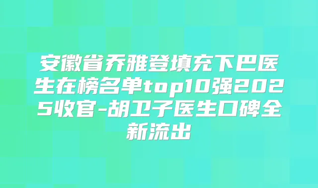 安徽省乔雅登填充下巴医生在榜名单top10强2025收官-胡卫子医生口碑全新流出