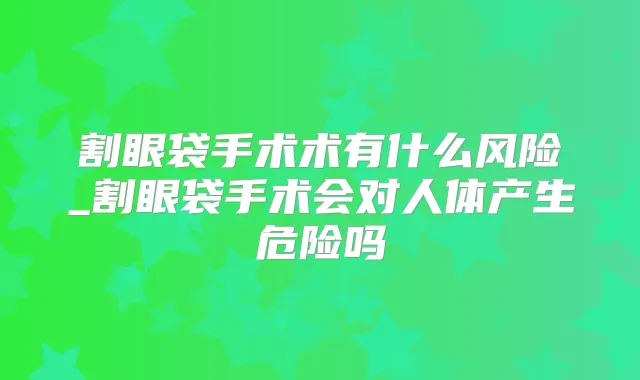 割眼袋手术术有什么风险_割眼袋手术会对人体产生危险吗