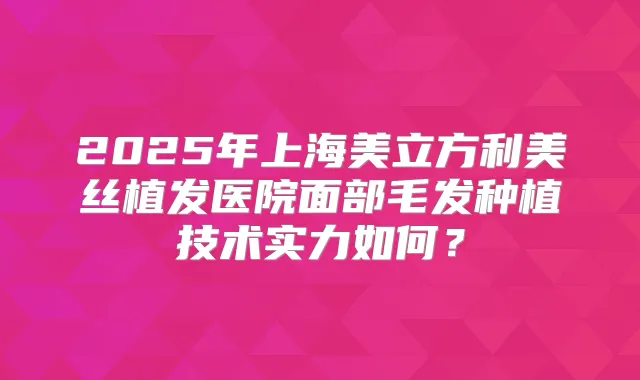 2025年上海美立方利美丝植发医院面部毛发种植技术实力如何?