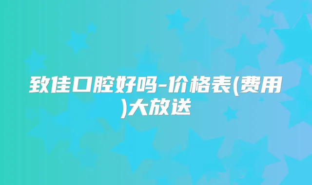 致佳口腔好吗-价格表(费用)大放送