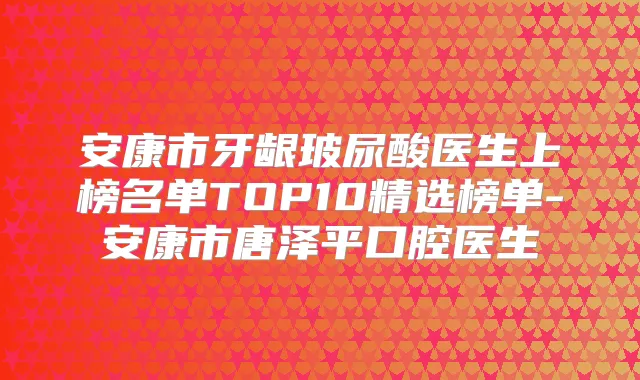 安康市牙龈玻尿酸医生上榜名单TOP10精选榜单-安康市唐泽平口腔医生