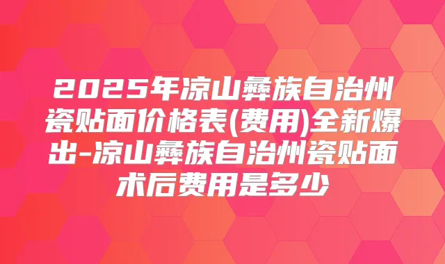 2025年凉山彝族自治州瓷贴面价格表(费用)全新爆出-凉山彝族自治州瓷贴面术后费用是多少