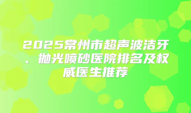 2025常州市超声波洁牙、抛光喷砂医院排名及医生推荐