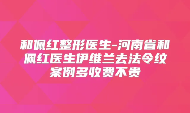 和佩红整形医生-河南省和佩红医生伊维兰去法令纹案例多收费不贵