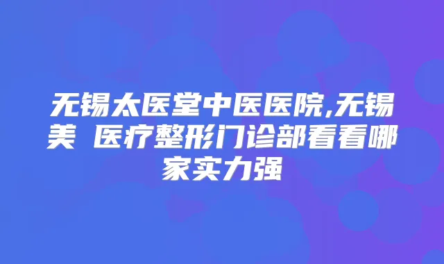 无锡太医堂中医医院,无锡美璟医疗整形门诊部看看哪家实力强