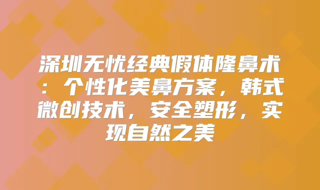 深圳无忧经典假体隆鼻术：个性化美鼻方案，韩式微创技术，安全塑形，实现自然之美