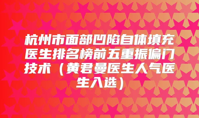 杭州市面部凹陷自体填充医生排名榜前五重振偏门技术（黄君曼医生人气医生入选）