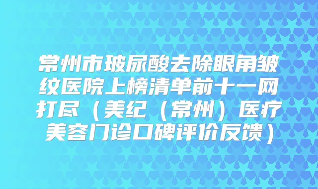 常州市玻尿酸去除眼角皱纹医院上榜清单前十一网打尽（美纪（常州）医疗美容门诊口碑评价反馈）