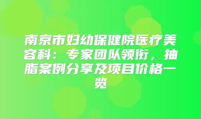 南京市妇幼保健院医疗美容科:专家团队领衔,抽脂案例分享及项目价格一览