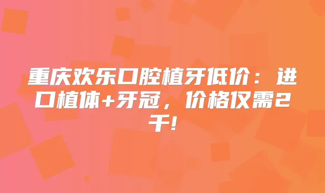 重庆欢乐口腔植牙低价:进口植体+牙冠,价格仅需2千!